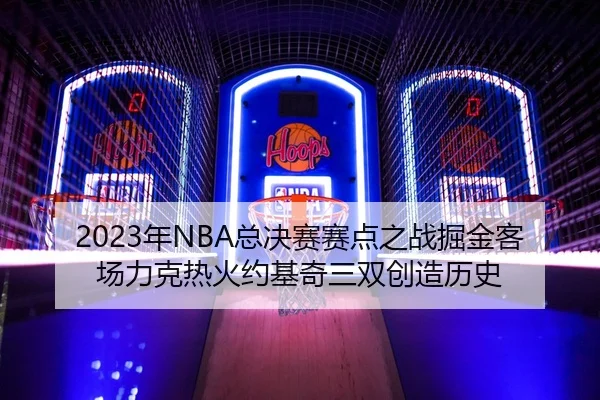 2023年NBA总决赛赛点之战掘金客场力克热火约基奇三双创造历史