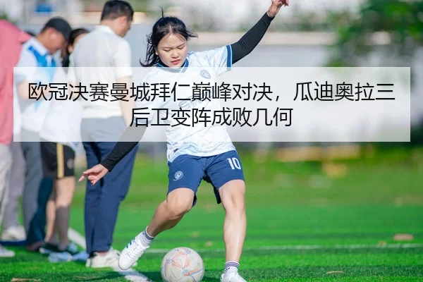 欧冠决赛曼城拜仁巅峰对决，瓜迪奥拉三后卫变阵成败几何