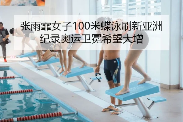 张雨霏女子100米蝶泳刷新亚洲纪录奥运卫冕希望大增