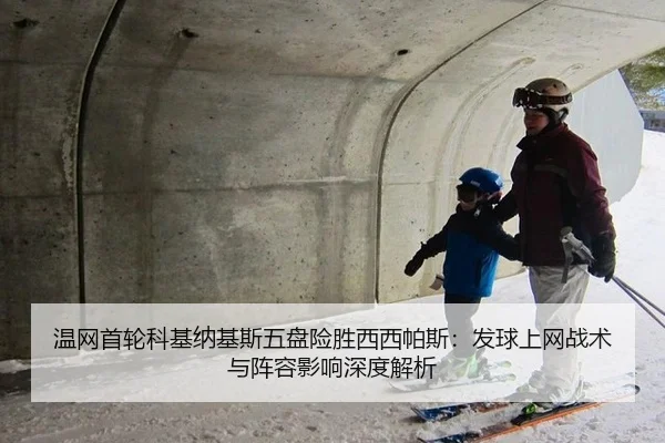 温网首轮科基纳基斯五盘险胜西西帕斯：发球上网战术与阵容影响深度解析