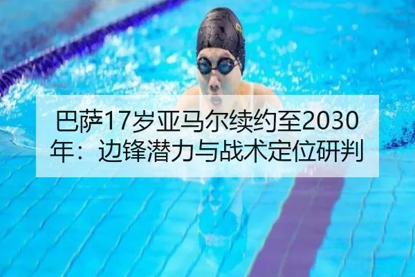 巴萨17岁亚马尔续约至2030年：边锋潜力与战术定位研判