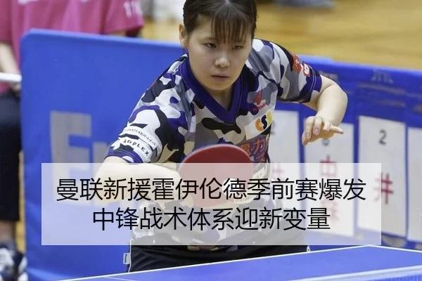 曼联新援霍伊伦德季前赛爆发 中锋战术体系迎新变量
