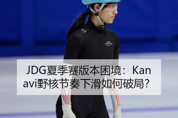 JDG夏季赛版本困境：Kanavi野核节奏下滑如何破局？