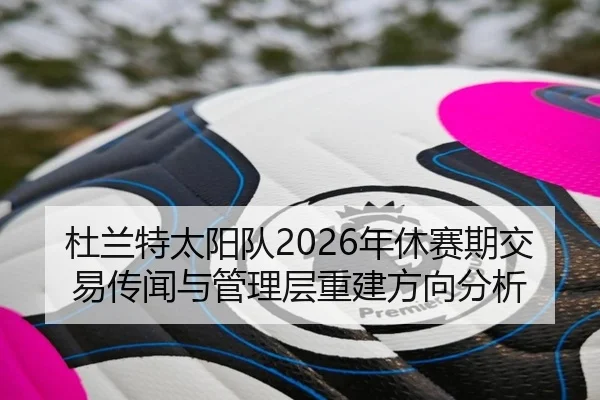 杜兰特太阳队2026年休赛期交易传闻与管理层重建方向分析